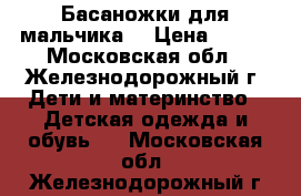 Басаножки для мальчика  › Цена ­ 550 - Московская обл., Железнодорожный г. Дети и материнство » Детская одежда и обувь   . Московская обл.,Железнодорожный г.
